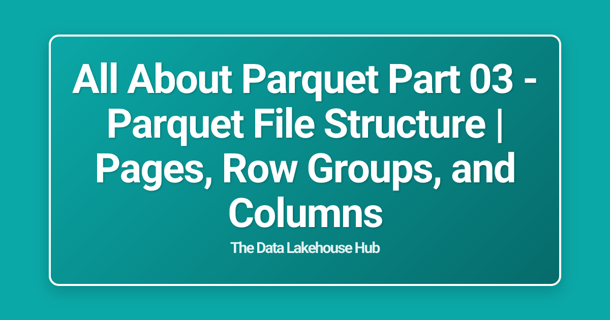 All About  Parquet Part 03 - Parquet File Structure | Pages, Row Groups, and Columns