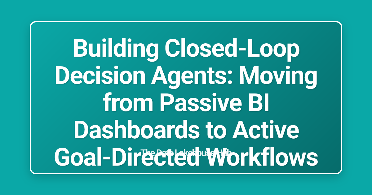 Building Closed-Loop Decision Agents: Moving from Passive BI Dashboards to Active Goal-Directed Workflows