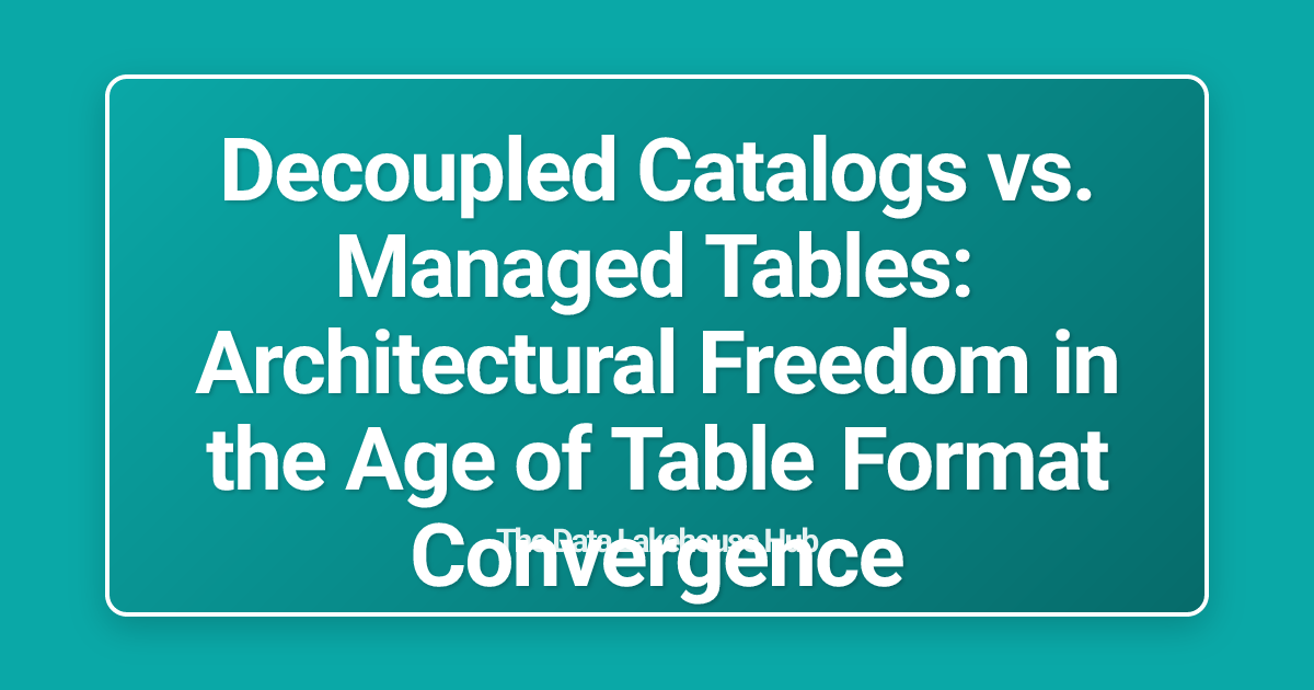 Decoupled Catalogs vs. Managed Tables: Architectural Freedom in the Age of Table Format Convergence
