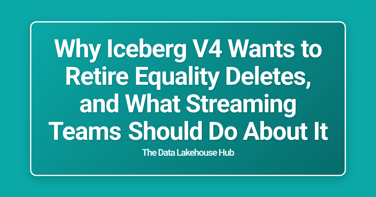 Why Iceberg V4 Wants to Retire Equality Deletes, and What Streaming Teams Should Do About It