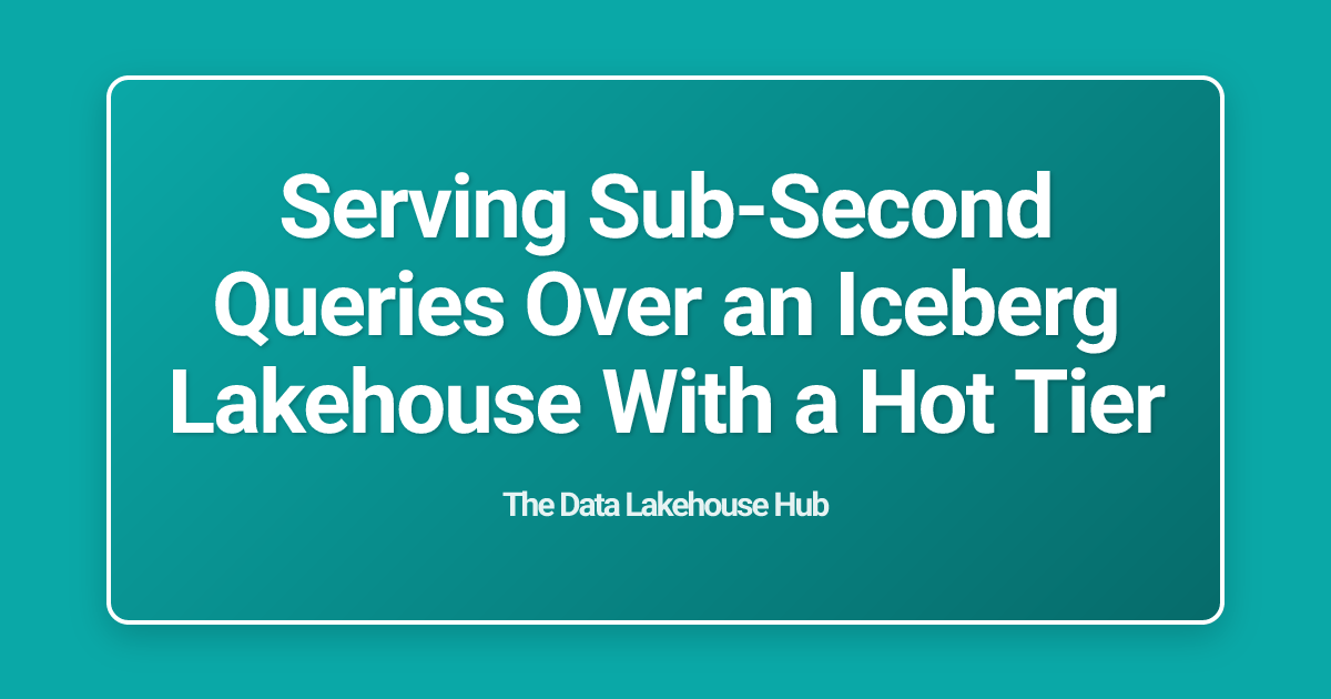 Serving Sub-Second Queries Over an Iceberg Lakehouse With a Hot Tier
