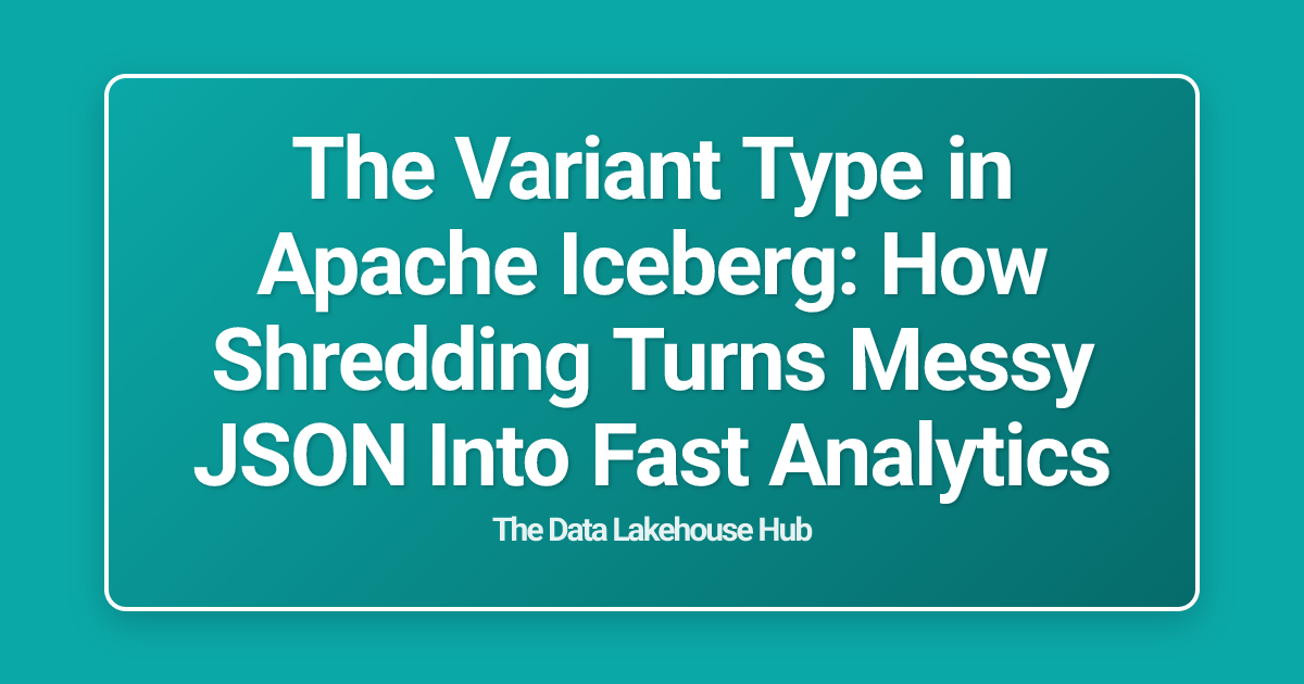The Variant Type in Apache Iceberg: How Shredding Turns Messy JSON Into Fast Analytics