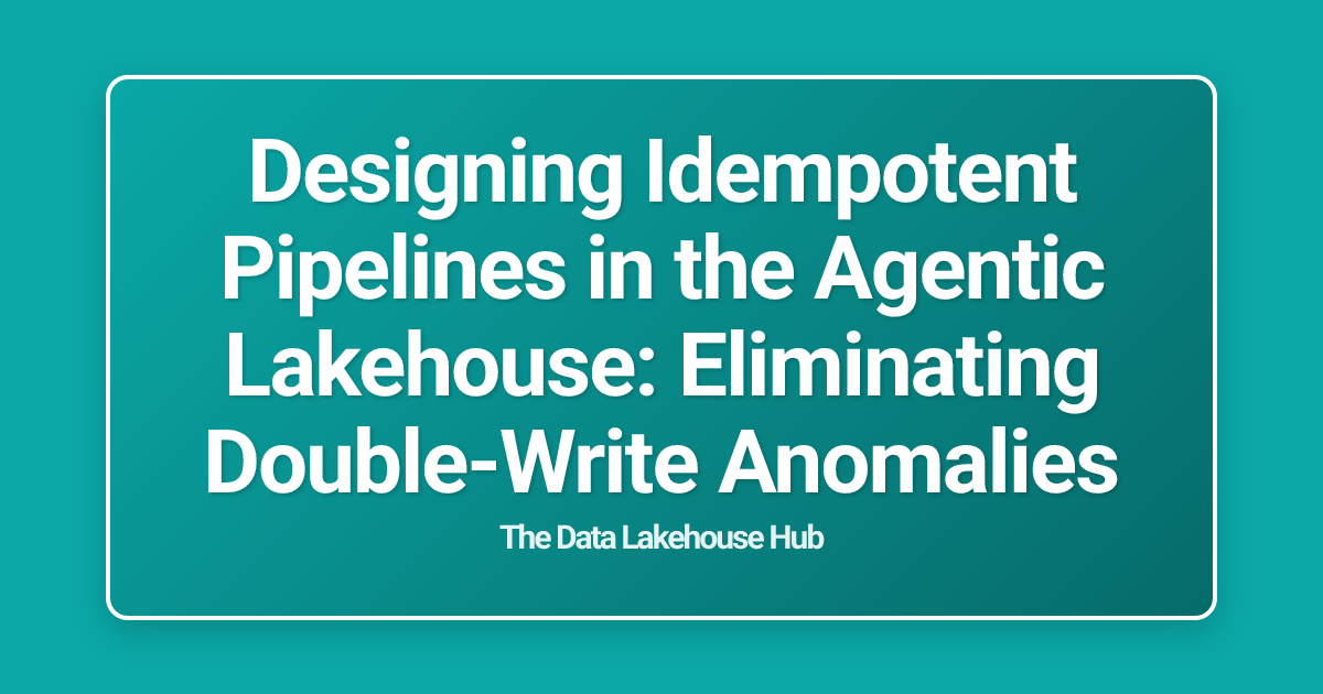 Designing Idempotent Pipelines in the Agentic Lakehouse: Eliminating Double-Write Anomalies