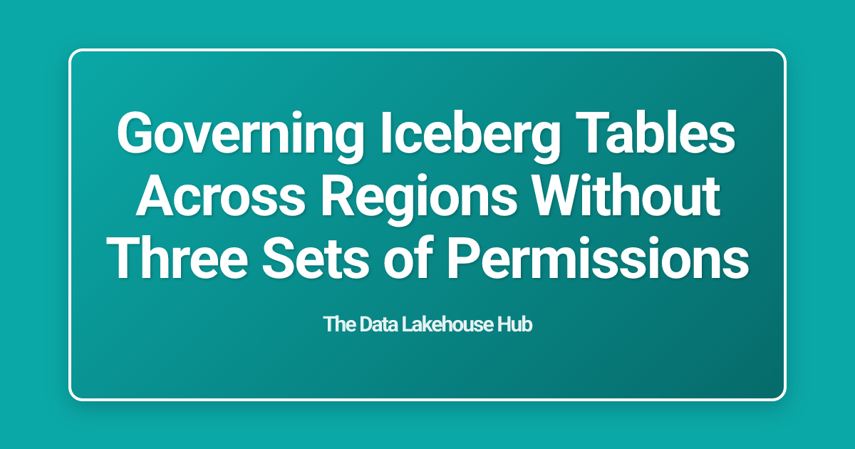 Governing Iceberg Tables Across Regions Without Three Sets of Permissions