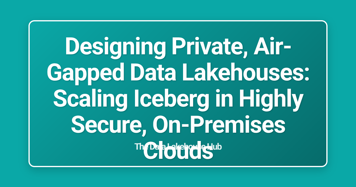 Designing Private, Air-Gapped Data Lakehouses: Scaling Iceberg in Highly Secure, On-Premises Clouds