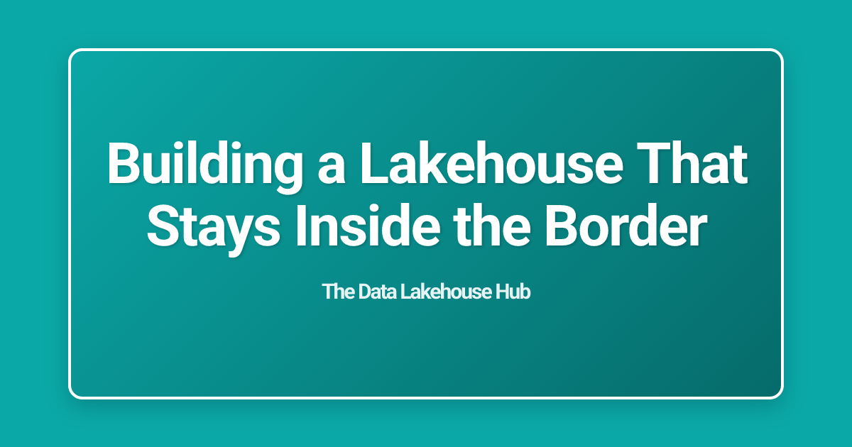 Building a Lakehouse That Stays Inside the Border
